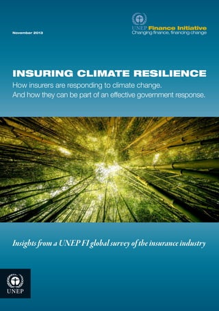November 2013 
Insights from a UNEP FI global survey of the insurance industry 
INSURING CLIMATE RESILIENCE 
How insurers are responding to climate change. 
And how they can be part of an effective government response. 
 