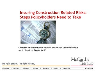 Canadian Bar Association National Construction Law Conference April 10 and 11, 2008 - Banff Insuring Construction Related Risks: Steps Policyholders Need to Take 