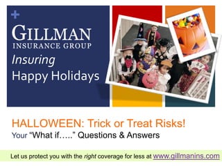 +

Insuring
Happy Holidays


HALLOWEEN: Trick or Treat Risks!
Your “What if…..” Questions & Answers

Let us protect you with the right coverage for less at www.gillmanins.com
 