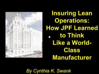 Insuring Lean
Operations:
How JPF Learned
to Think
Like a World-
Class
Manufacturer
By Cynthia K. Swank
 