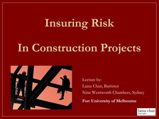 Insuring Risk
In Construction Projects
Lecture by:
Laina Chan, Barrister
Nine Wentworth Chambers, Sydney
For: University of Melbourne
 