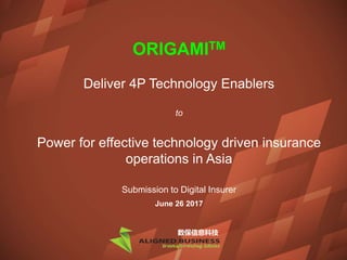 CONFIDENTIAL
数保信息科技
ORIGAMITM
Deliver 4P Technology Enablers
to
Power for effective technology driven insurance
operations in Asia
Submission to Digital Insurer
June 26 2017
数保信息科技
 