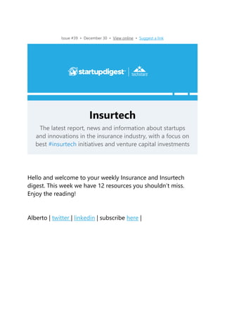 Issue #39 • December 30 • View online • Suggest a link
Insurtech
The latest report, news and information about startups
and innovations in the insurance industry, with a focus on
best #insurtech initiatives and venture capital investments
Hello and welcome to your weekly Insurance and Insurtech
digest. This week we have 12 resources you shouldn’t miss.
Enjoy the reading!
Alberto | twitter | linkedin | subscribe here |
 