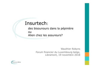 Insurtech:
des bisounours dans la pépinière
ou
Alien chez les assureurs?
Wauthier Robyns
Forum financier du Luxembourg belge,
Libramont, 19 novembre 2018
 