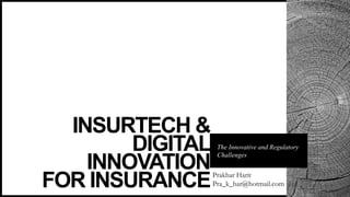 INSURTECH &
DIGITAL
INNOVATION
FOR INSURANCE
The Innovative and Regulatory
Challenges
Prakhar Harit
Pra_k_har@hotmail.com
 