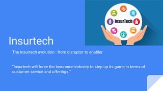 Insurtech
The Insurtech evolution : from disruptor to enabler
“Insurtech will force the insurance industry to step up its game in terms of
customer service and offerings.”
 
