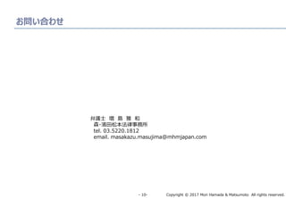 Copyright © 2017 Mori Hamada & Matsumoto All rights reserved.‐ 10‐
お問い合わせ
弁護士 増 島 雅 和
森・濱田松本法律事務所
tel. 03.5220.1812
email. masakazu.masujima@mhmjapan.com
 