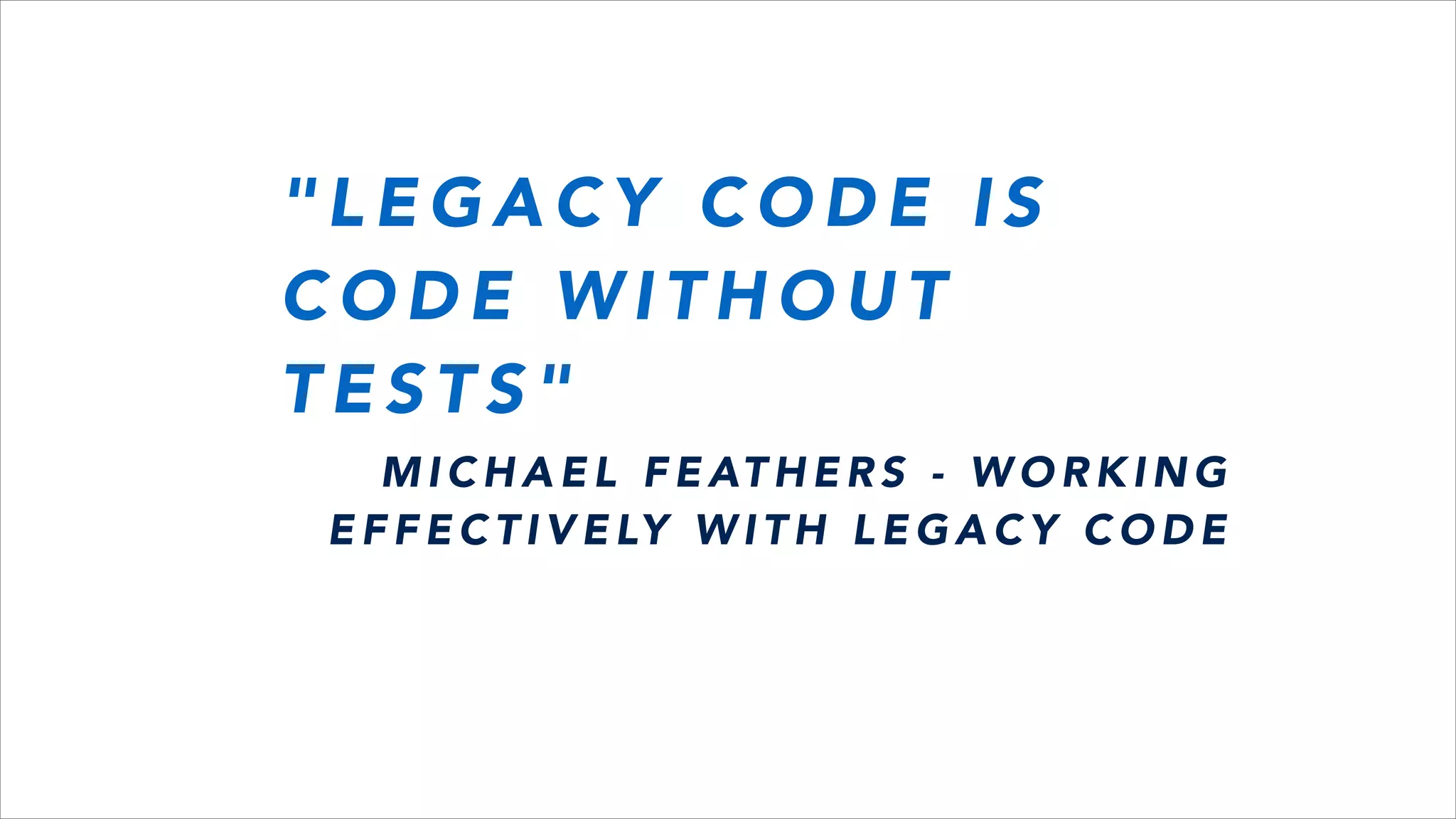 " L E G A C Y C O D E I S
C O D E W I T H O U T
T E S T S "
M I C H A E L F E AT H E R S - W O R K I N G
E F F E C T I V E LY W I T H L E G A C Y C O D E
 