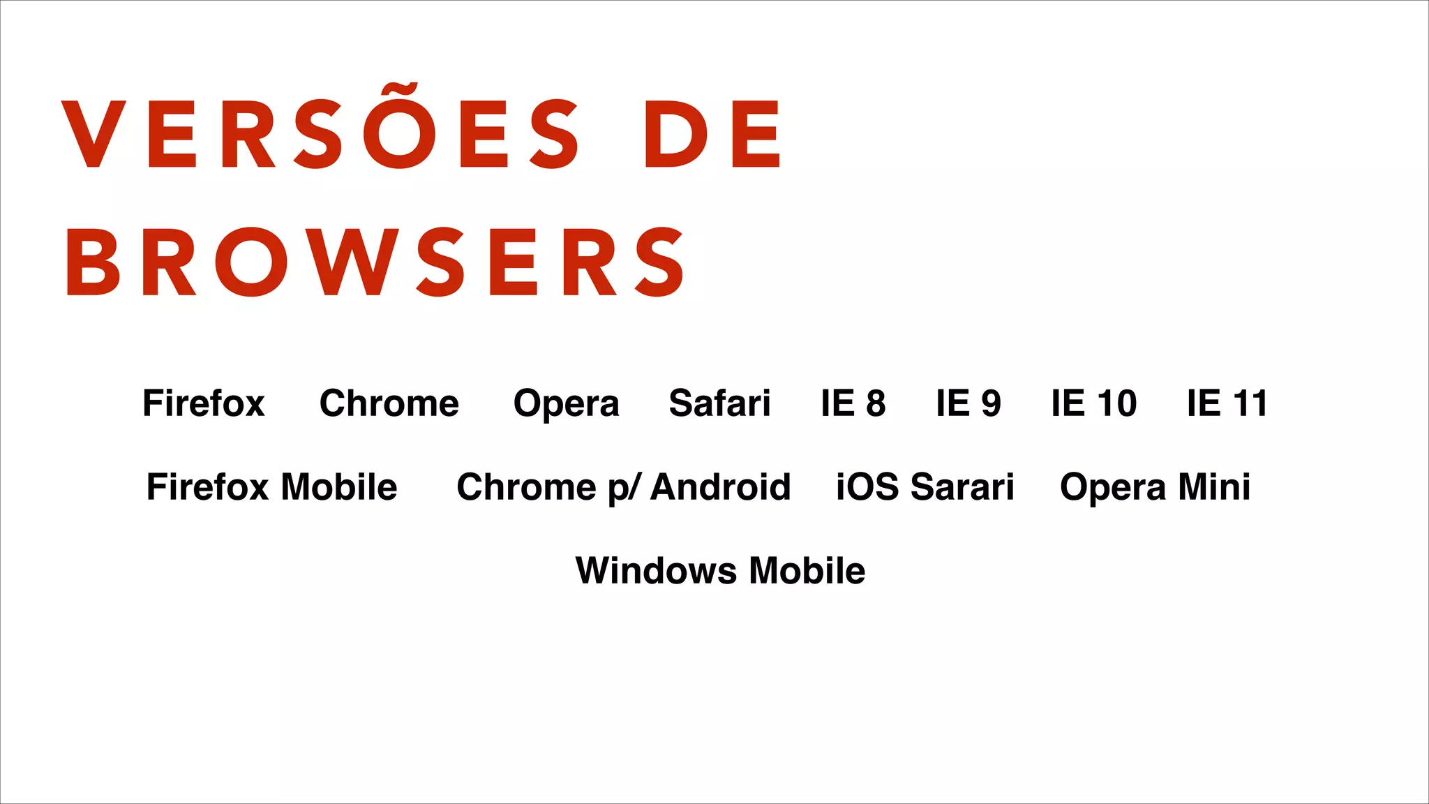 V E R S Õ E S D E
B R O W S E R S
Firefox Chrome Opera Safari IE 8 IE 9 IE 10 IE 11
Firefox Mobile Chrome p/ Android iOS Sarari Opera Mini
Windows Mobile
 