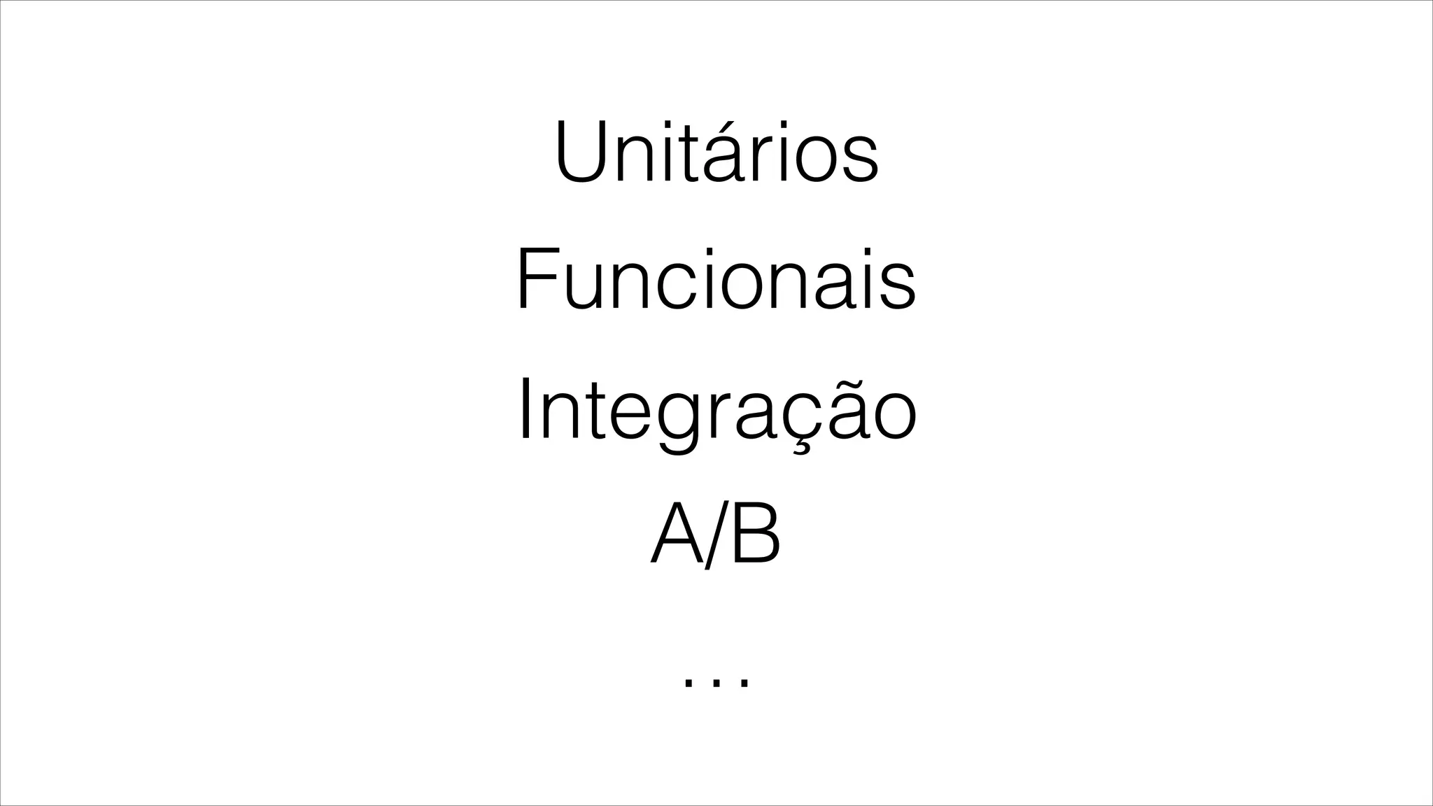 Funcionais
Integração
A/B
Unitários
…
 