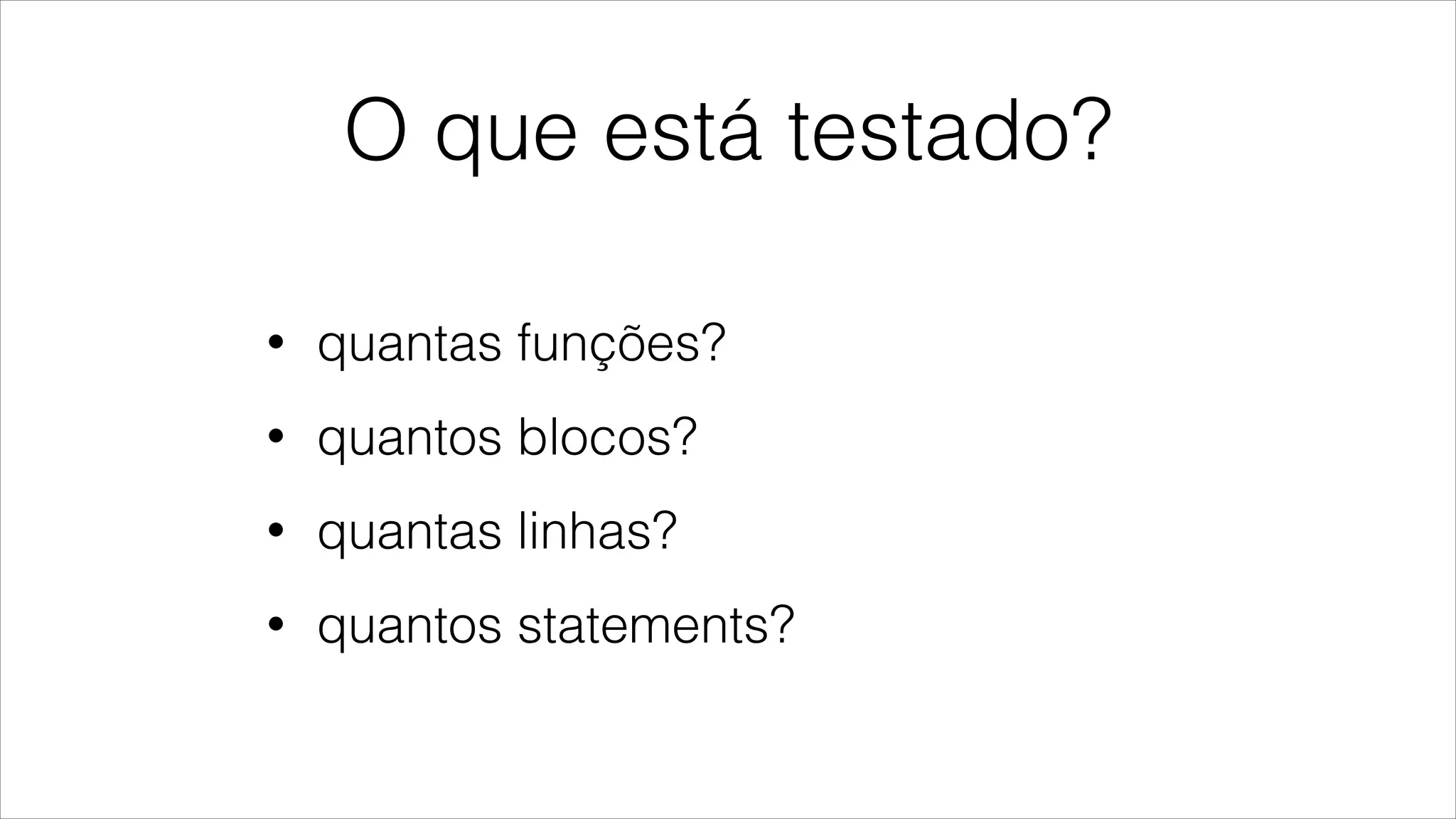 O que está testado?
• quantas funções?
• quantos blocos?
• quantas linhas?
• quantos statements?
 
