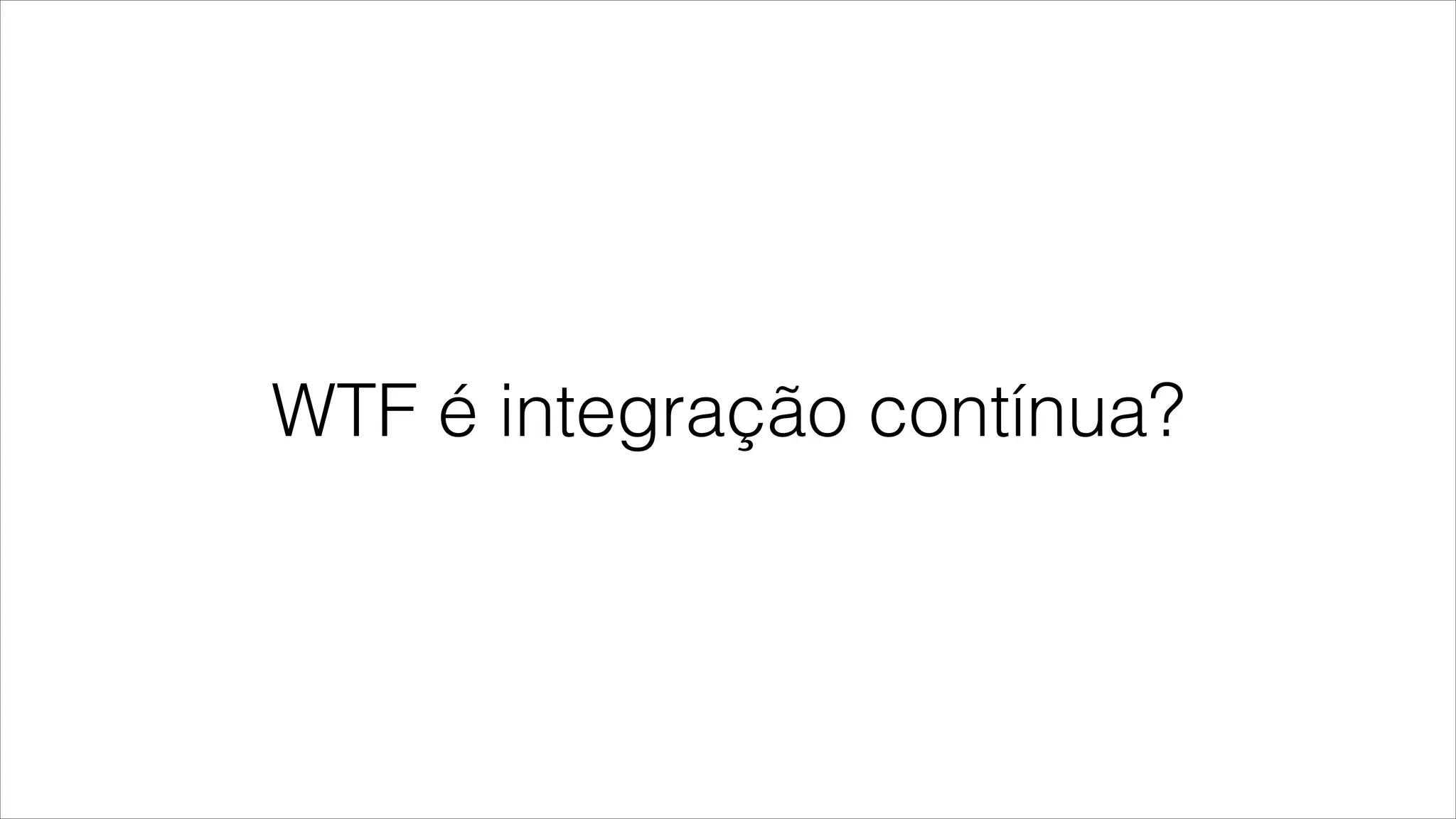 WTF é integração contínua?
 