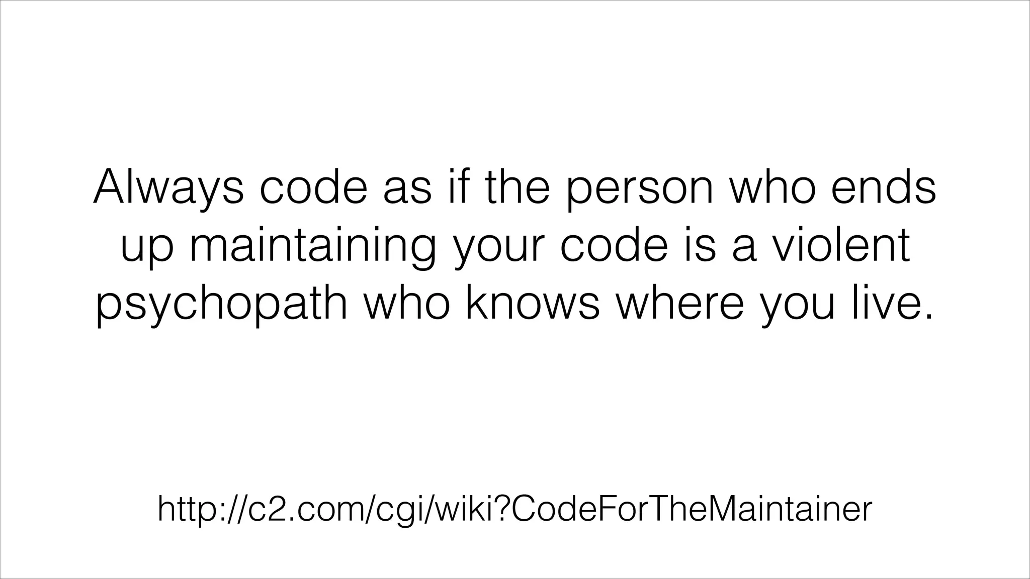 Always code as if the person who ends
up maintaining your code is a violent
psychopath who knows where you live.
http://c2.com/cgi/wiki?CodeForTheMaintainer
 