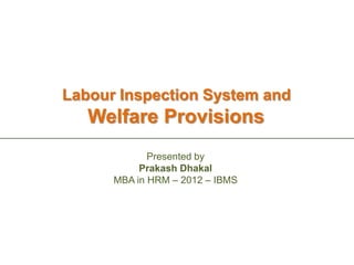 Labour Inspection System and
   Welfare Provisions
             Presented by
           Prakash Dhakal
      MBA in HRM – 2012 – IBMS
 