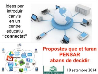 Idees per 
introduir 
canvis 
en un 
centre 
educatiu 
“connectat” 
Propostes que et faran 
PENSAR 
abans de decidir 
10 setembre 2014 
 