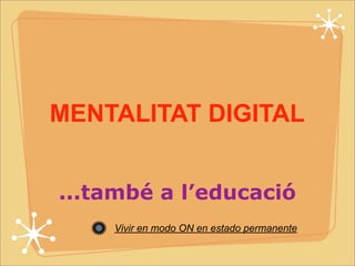 MENTALITAT DIGITAL 
...també a l’educació 
Vivir en modo ON en estado permanente 
 
