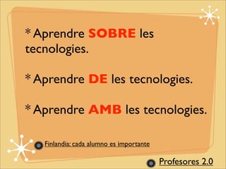 * Aprendre SOBRE les 
tecnologies. 
* Aprendre DE les tecnologies. 
* Aprendre AMB les tecnologies. 
Finlandia: cada alumno es importante 
Profesores 2.0 
 