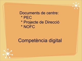 Documents de centre: 
* PEC 
* Projecte de Direcció 
* NOFC 
Competència digital 
 