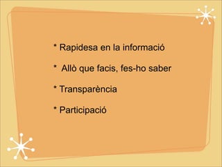 * Rapidesa en la informació 
* Allò que facis, fes-ho saber 
* Transparència 
* Participació 
 