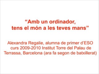 “Amb un ordinador, 
tens el món a les teves mans” 
Alexandra Regalie, alumna de primer d’ESO 
curs 2009-2010 Institut Torre del Palau de 
Terrassa, Barcelona (ara fa segon de batxillerat) 
 