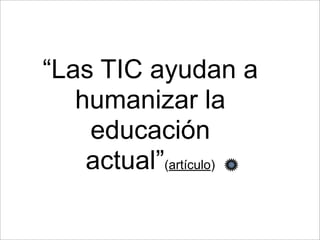“Las TIC ayudan a 
humanizar la 
educación 
actual”(artículo) 
 