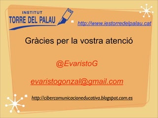 http://www.iestorredelpalau.cat 
Gràcies per la vostra atenció 
@EvaristoG 
evaristogonzal@gmail.com 
http://cibercomunicacioneducativa.blogspot.com.es 
