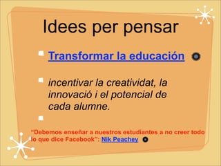 Idees per pensar 
Transformar la educación 
incentivar la creatividat, la 
innovació i el potencial de 
cada alumne. 
“Debemos enseñar a nuestros estudiantes a no creer todo 
lo que dice Facebook”: Nik Peachey 
 
