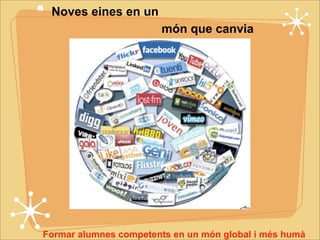 Noves eines en un 
món que canvia 
Formar alumnes competents en un món global i més humà 
 