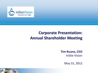 Corporate Presentation: 
Annual Shareholder Meeting


               Tim Ruane, CEO
                  InSite Vision

                 May 31, 2012
 