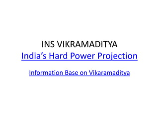 INS VIKRAMADITYA
India’s Hard Power Projection
Information Base on Vikaramaditya
 