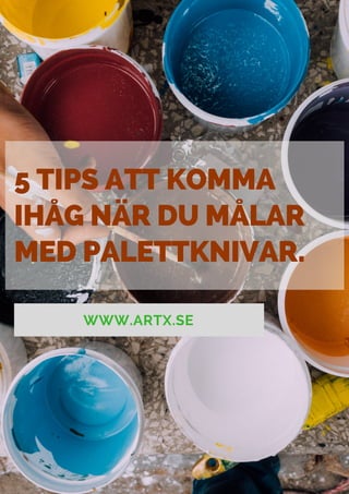 5 TIPS ATT KOMMA
IHÅG NÄR DU MÅLAR
MED PALETTKNIVAR.
WWW.ARTX.SE
 