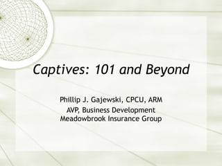 Captives: 101 and Beyond Phillip J. Gajewski, CPCU, ARM AVP, Business Development Meadowbrook Insurance Group 