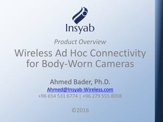 Product Overview
Wireless Ad Hoc Connectivity
for Body-Worn Cameras
Ahmed Bader, Ph.D.
Ahmed@Insyab-Wireless.com
+96 654 531 6774 | +96 279 555 8008
©2016
 