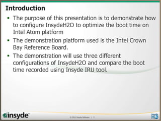 Introduction
• The purpose of this presentation is to demonstrate
how to configure InsydeH2O to optimize the boot
time on ...