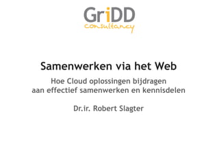 Samenwerken via het Web
     Hoe Cloud oplossingen bijdragen
aan effectief samenwerken en kennisdelen

          Dr.ir. Robert Slagter
 