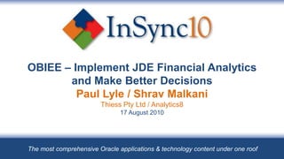 OBIEE – Implement JDE Financial Analytics and Make Better DecisionsPaul Lyle / Shrav MalkaniThiess Pty Ltd / Analytics817 August 2010 The most comprehensive Oracle applications & technology content under one roof 