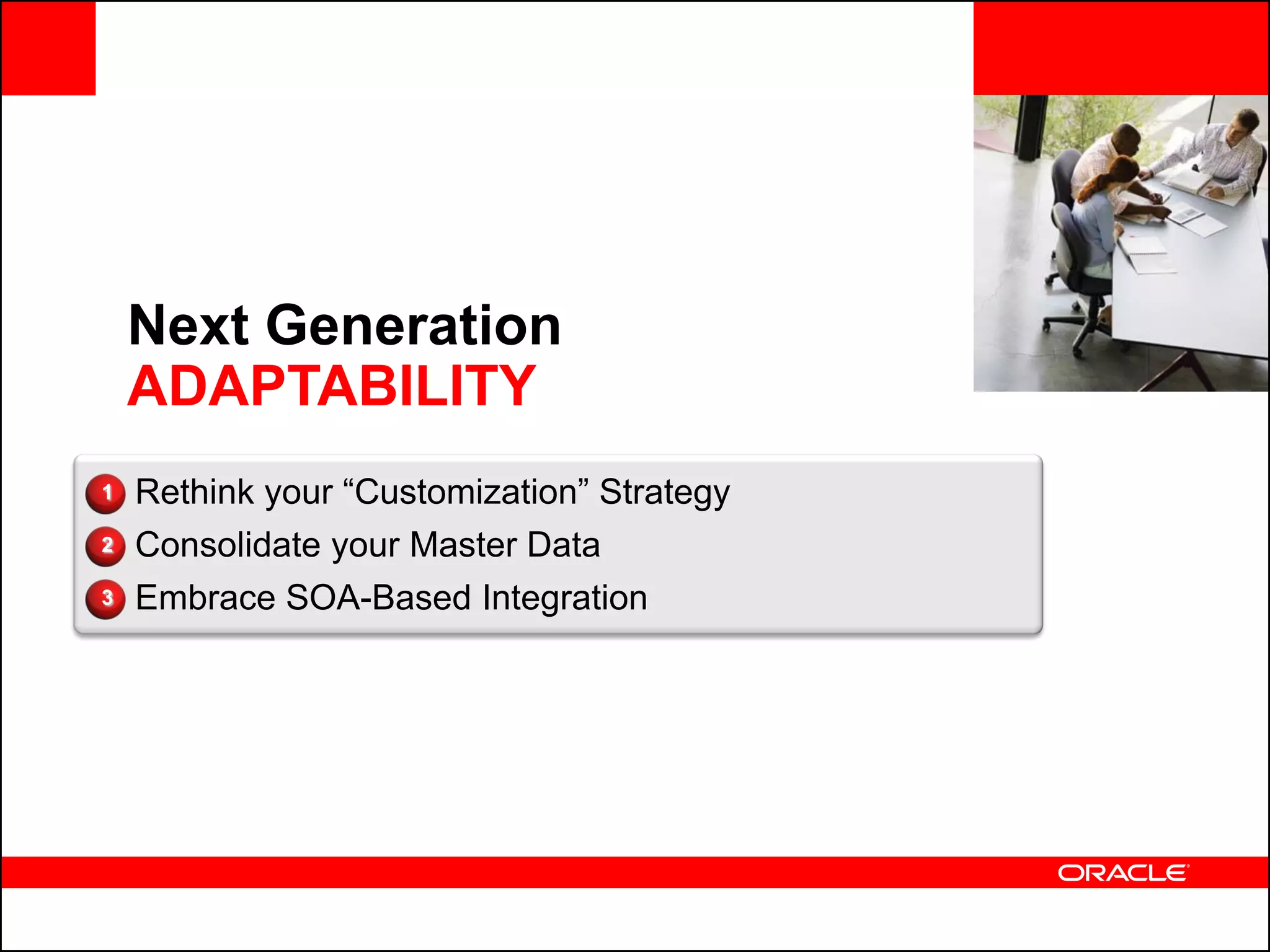 <Insert Picture Here>


    Next Generation
    ADAPTABILITY
1   Rethink your “Customization” Strategy
2   Consolidate your Master Data
3   Embrace SOA-Based Integration
 