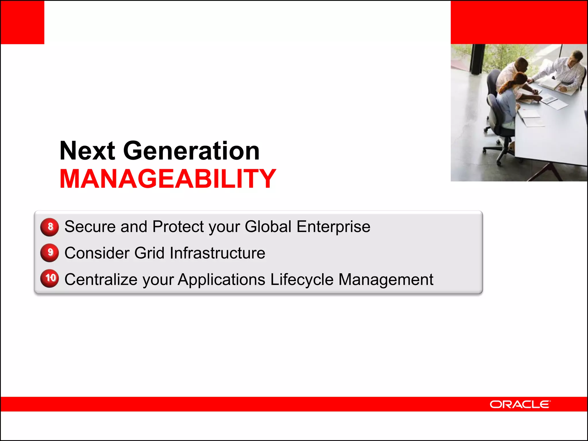 <Insert Picture Here>


     Next Generation
     MANAGEABILITY
8    Secure and Protect your Global Enterprise
9    Consider Grid Infrastructure
10   Centralize your Applications Lifecycle Management
 