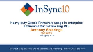 Heavy duty Oracle Primavera usage in enterprise environments: maximising ROI Anthony Spierings ENERGEX 16 August 2010 The most comprehensive Oracle applications & technology content under one roof 
