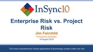 Enterprise Risk vs. Project Risk Jim Fairchild Primavera Australia 16 August 2010 The most comprehensive Oracle applications & technology content under one roof 