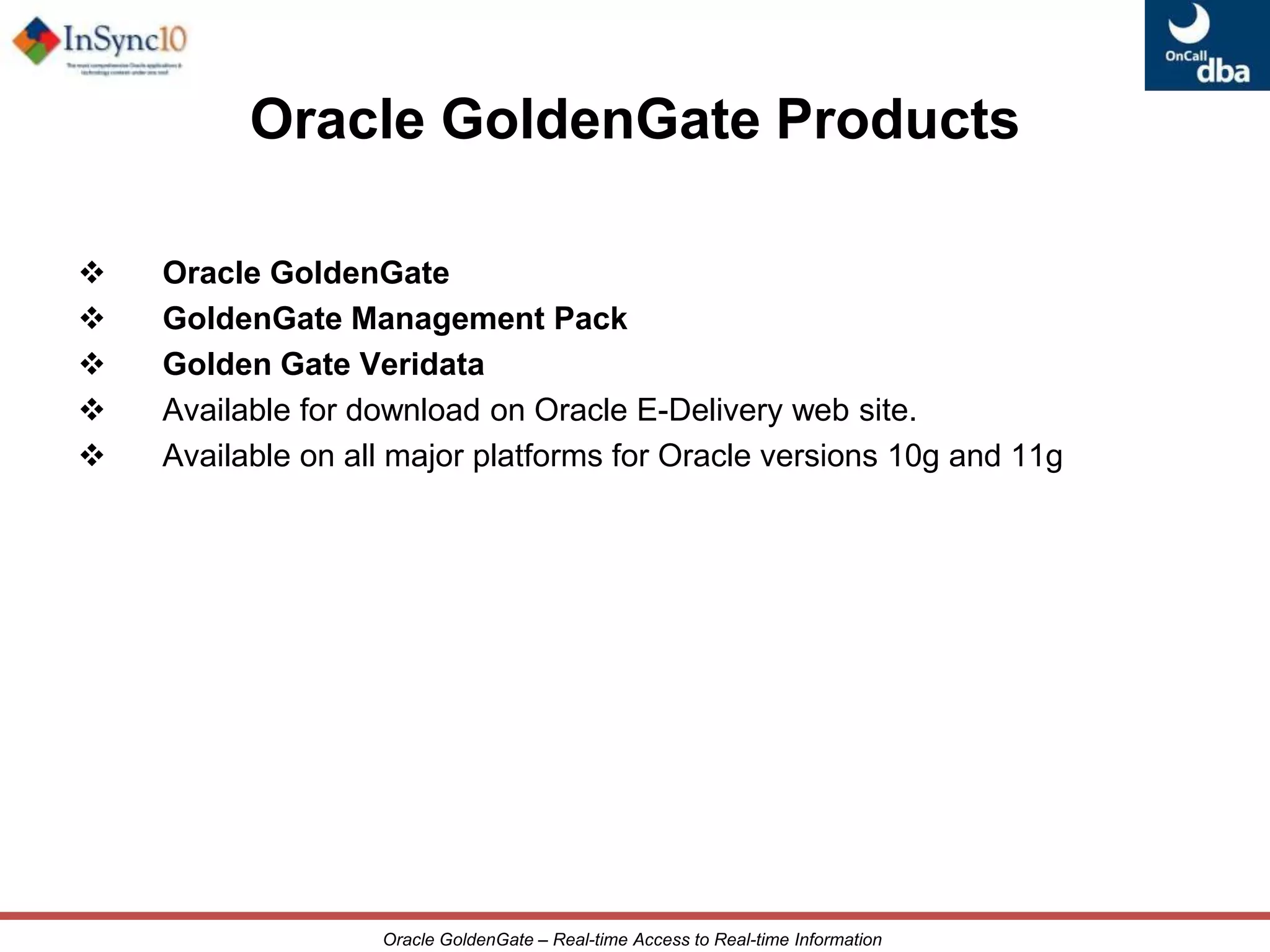 Oracle Streams not widely accepted by the community – a strategic replacement?Real-Time Data IntegrationHigh AvailabilityGoldenGate Oracle Product PositioningContinuous Low Latency Data MovementOracle GoldenGateContinuous Operations©2009 Oracle Corporation3