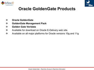 Oracle Streams not widely accepted by the community – a strategic replacement?Real-Time Data IntegrationHigh AvailabilityGoldenGate Oracle Product PositioningContinuous Low Latency Data MovementOracle GoldenGateContinuous Operations©2009 Oracle Corporation3