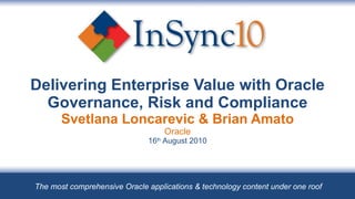 Delivering Enterprise Value with Oracle Governance, Risk and Compliance Svetlana Loncarevic & Brian Amato Oracle 16 th  August 2010 The most comprehensive Oracle applications & technology content under one roof 