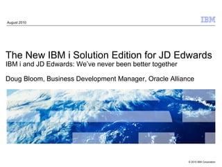August 2010 The New IBM i Solution Edition for JD Edwards IBM i and JD Edwards: We’ve never been better together Doug Bloom, Business Development Manager, Oracle Alliance 