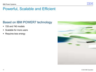 Powerful , Scalable and Efficient Based on IBM POWER7 technology 720 and 740 models Scalable for more users Requires less energy 