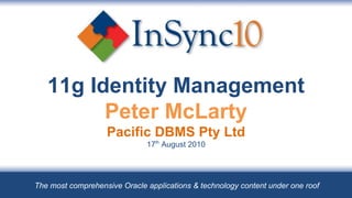 11g Identity Management Peter McLarty Pacific DBMS Pty Ltd 17 th  August 2010 The most comprehensive Oracle applications & technology content under one roof 