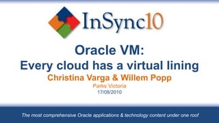 Oracle VM: Every cloud has a virtual liningChristina Varga & Willem PoppParks Victoria17/08/2010 The most comprehensive Oracle applications & technology content under one roof 