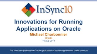Innovations for Running
     Applications on Oracle
                    Michael Charbonnier
                                   Oracle
                                16-Aug-2010



The most comprehensive Oracle applications & technology content under one roof
 