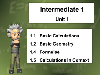 Intermediate 1 Unit 1 1.1  Basic Calculations 1.2  Basic Geometry  1.4  Formulae 1.5  Calculations in Context 