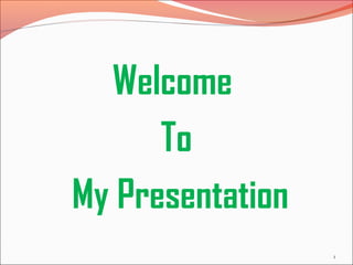 Welcome
To
My Presentation
1
 